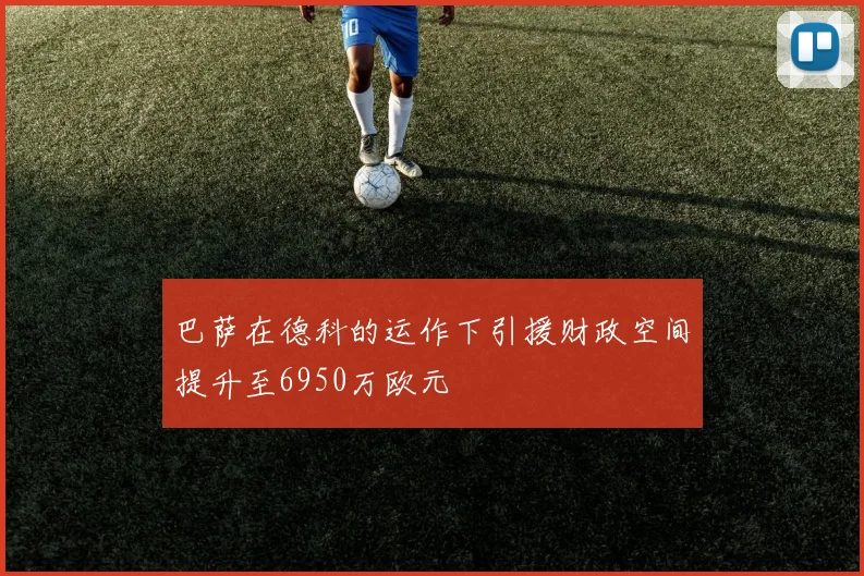 巴萨在德科的运作下引援财政空间提升至6950万欧元