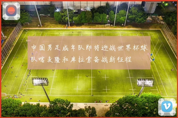 中国男足成年队即将迎战世界杯球队喀麦隆和库拉索备战新征程