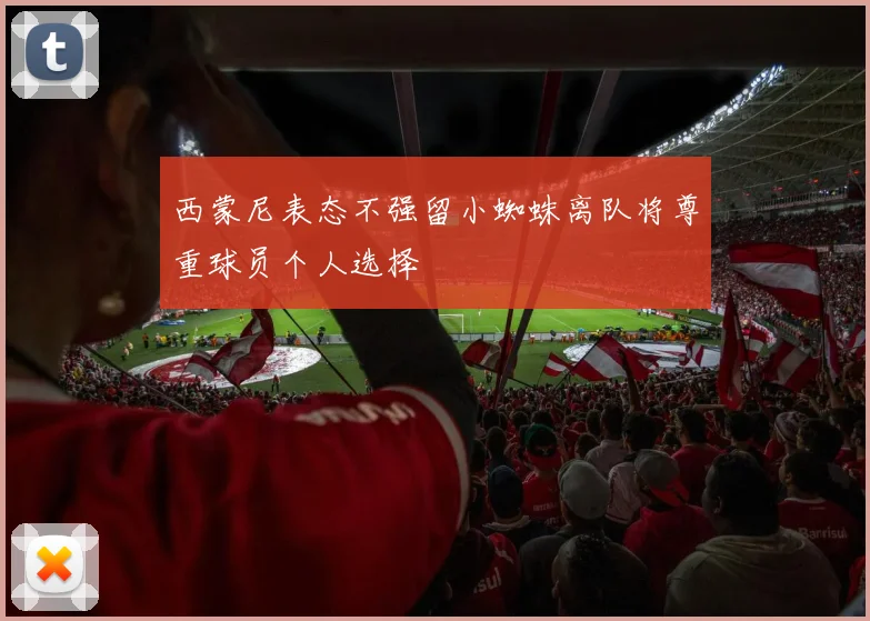 西蒙尼表态不强留小蜘蛛离队将尊重球员个人选择