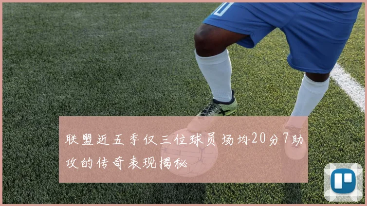 联盟近五季仅三位球员场均20分7助攻的传奇表现揭秘