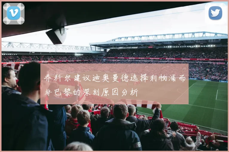 乔科尔建议迪奥曼德选择利物浦而非巴黎的深刻原因分析