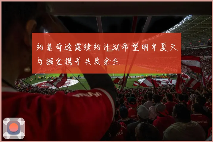 约基奇透露续约计划希望明年夏天与掘金携手共度余生