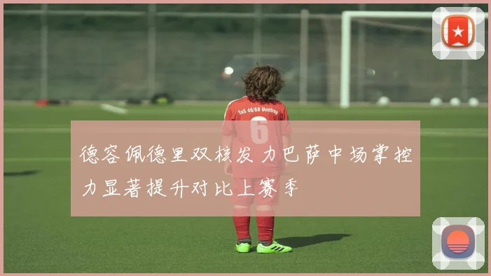 德容佩德里双核发力巴萨中场掌控力显著提升对比上赛季