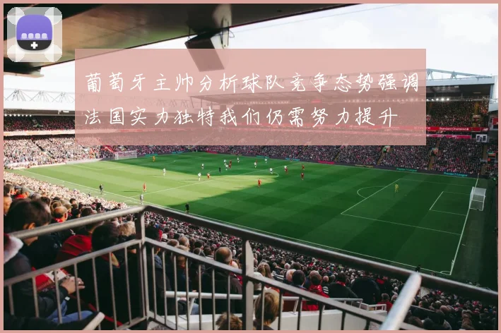 葡萄牙主帅分析球队竞争态势强调法国实力独特我们仍需努力提升