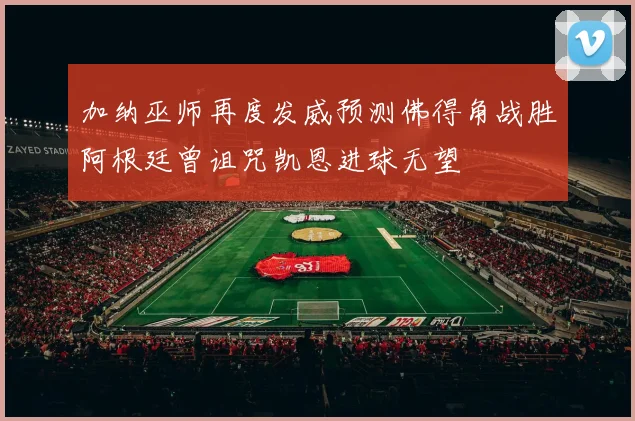 加纳巫师再度发威预测佛得角战胜阿根廷曾诅咒凯恩进球无望