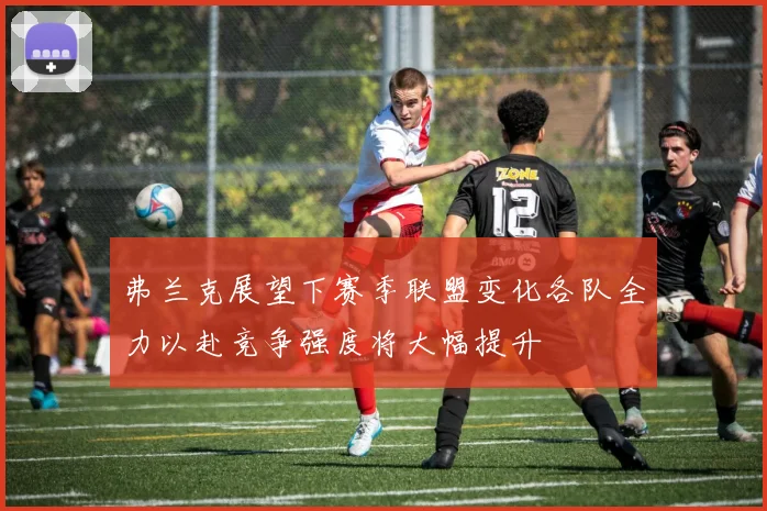 弗兰克展望下赛季联盟变化各队全力以赴竞争强度将大幅提升