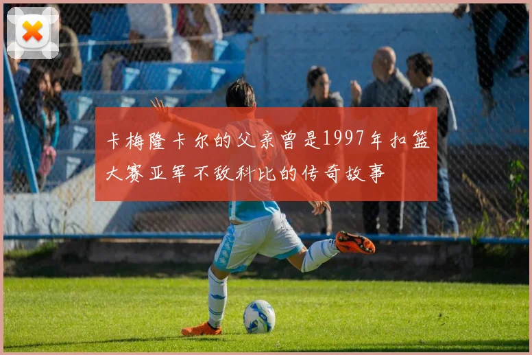 卡梅隆卡尔的父亲曾是1997年扣篮大赛亚军不敌科比的传奇故事