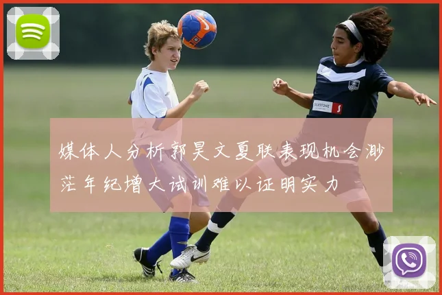 媒体人分析郭昊文夏联表现机会渺茫年纪增大试训难以证明实力
