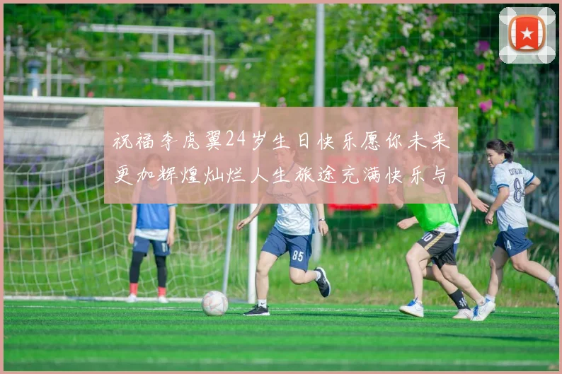 祝福李虎翼24岁生日快乐愿你未来更加辉煌灿烂人生旅途充满快乐与成功