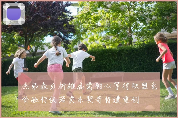 杰弗森分析雄鹿需耐心等待联盟竞价独行侠若卖东契奇将遭重创