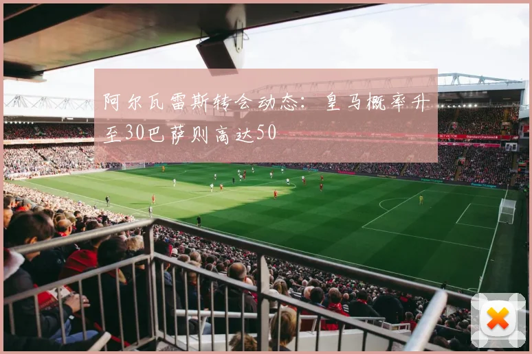 阿尔瓦雷斯转会动态：皇马概率升至30巴萨则高达50