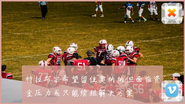 特拉布宗希望留住奥纳纳但面临资金压力或只能续租解决方案