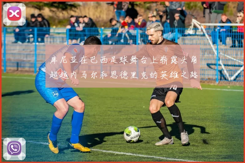库尼亚在巴西足球舞台上崭露头角超越内马尔和恩德里克的英雄之路