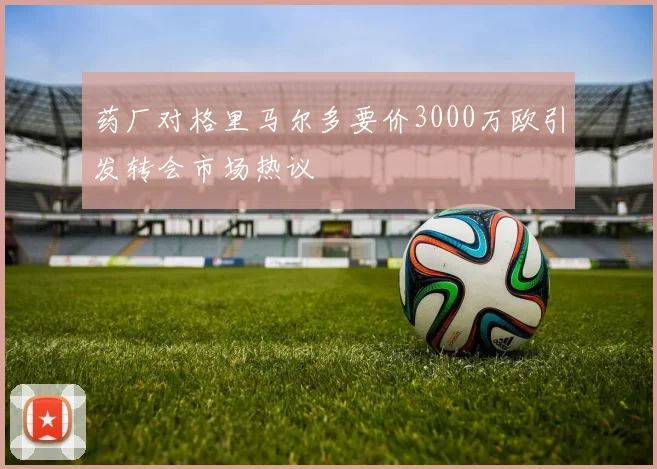 药厂对格里马尔多要价3000万欧引发转会市场热议