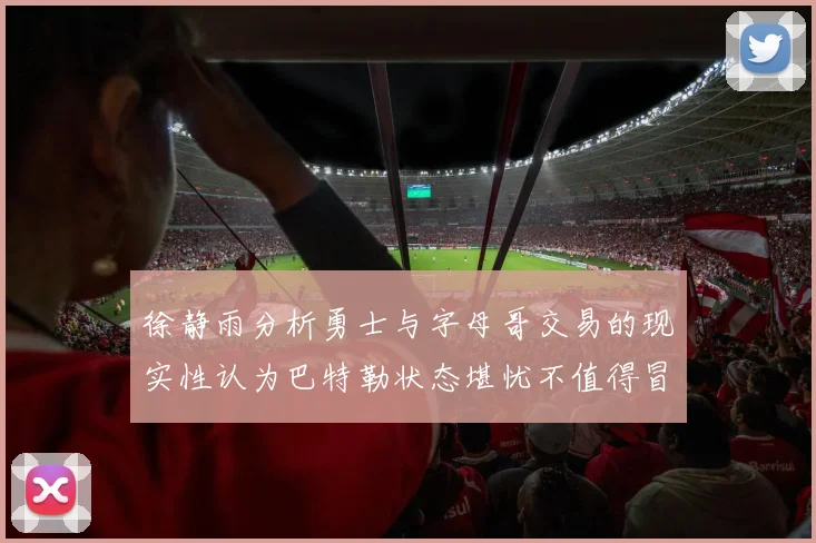 徐静雨分析勇士与字母哥交易的现实性认为巴特勒状态堪忧不值得冒险