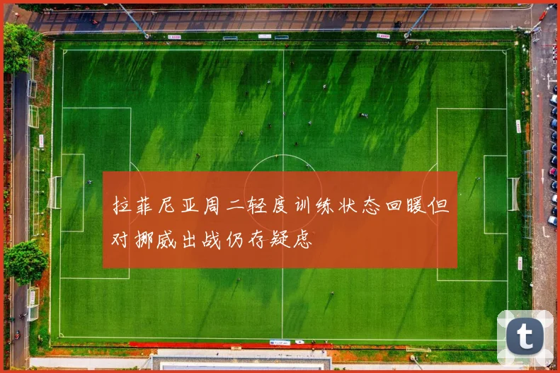 拉菲尼亚周二轻度训练状态回暖但对挪威出战仍存疑虑