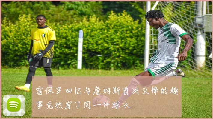 富保罗回忆与詹姆斯首次交锋的趣事竟然穿了同一件球衣