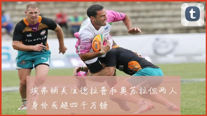 埃弗顿关注德拉普和奥苏拉但两人身价或超四千万镑