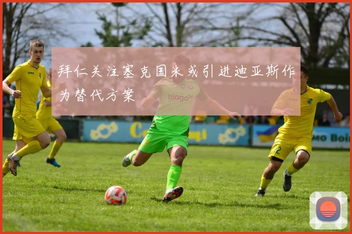 拜仁关注塞克国米或引进迪亚斯作为替代方案